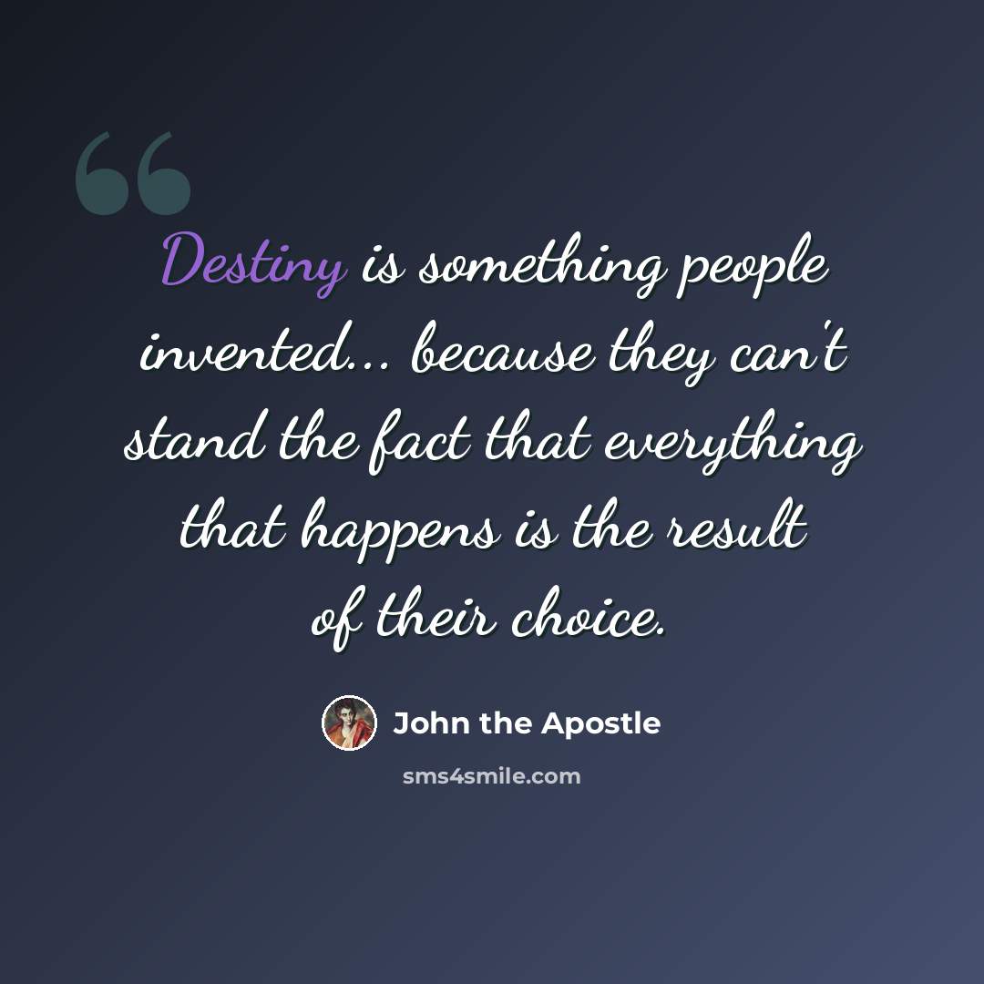 “Destiny is something people invented... because they can't stand the fact that everything that happens is the result of their choice.” quote by John the Apostle