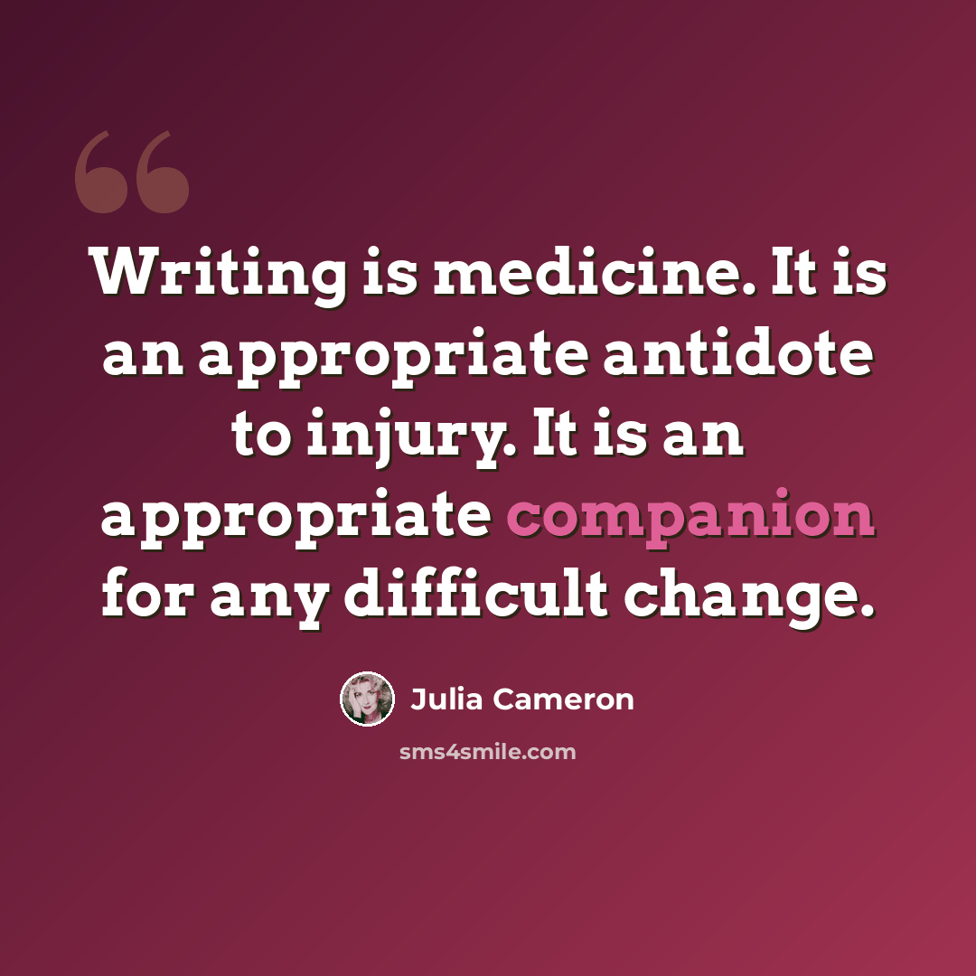 “Writing is medicine. It is an appropriate antidote to injury. It is an appropriate companion for any difficult change.” quote by Julia Cameron