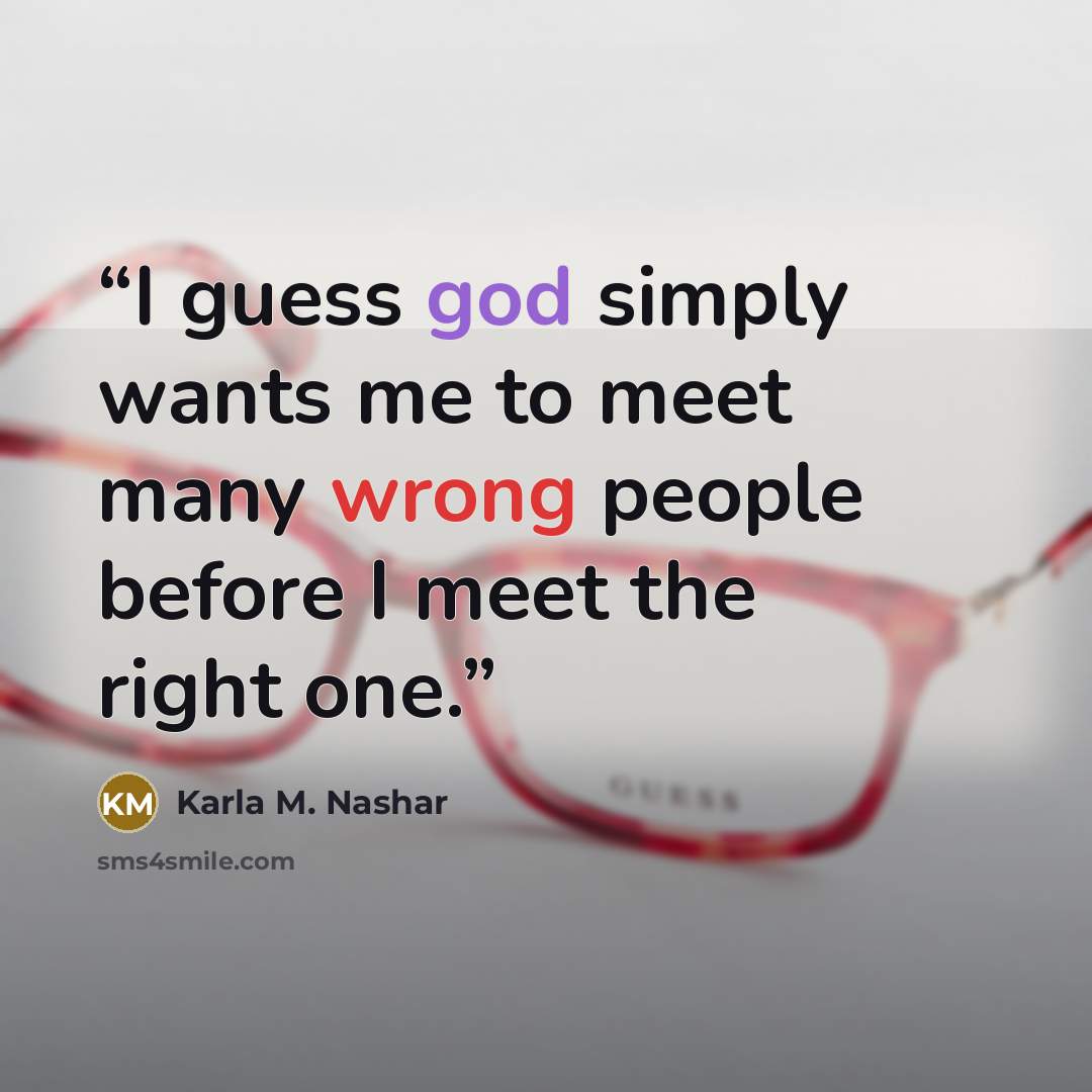 “I guess god simply wants me to meet many wrong people before I meet the right one.” quote by Karla M. Nashar