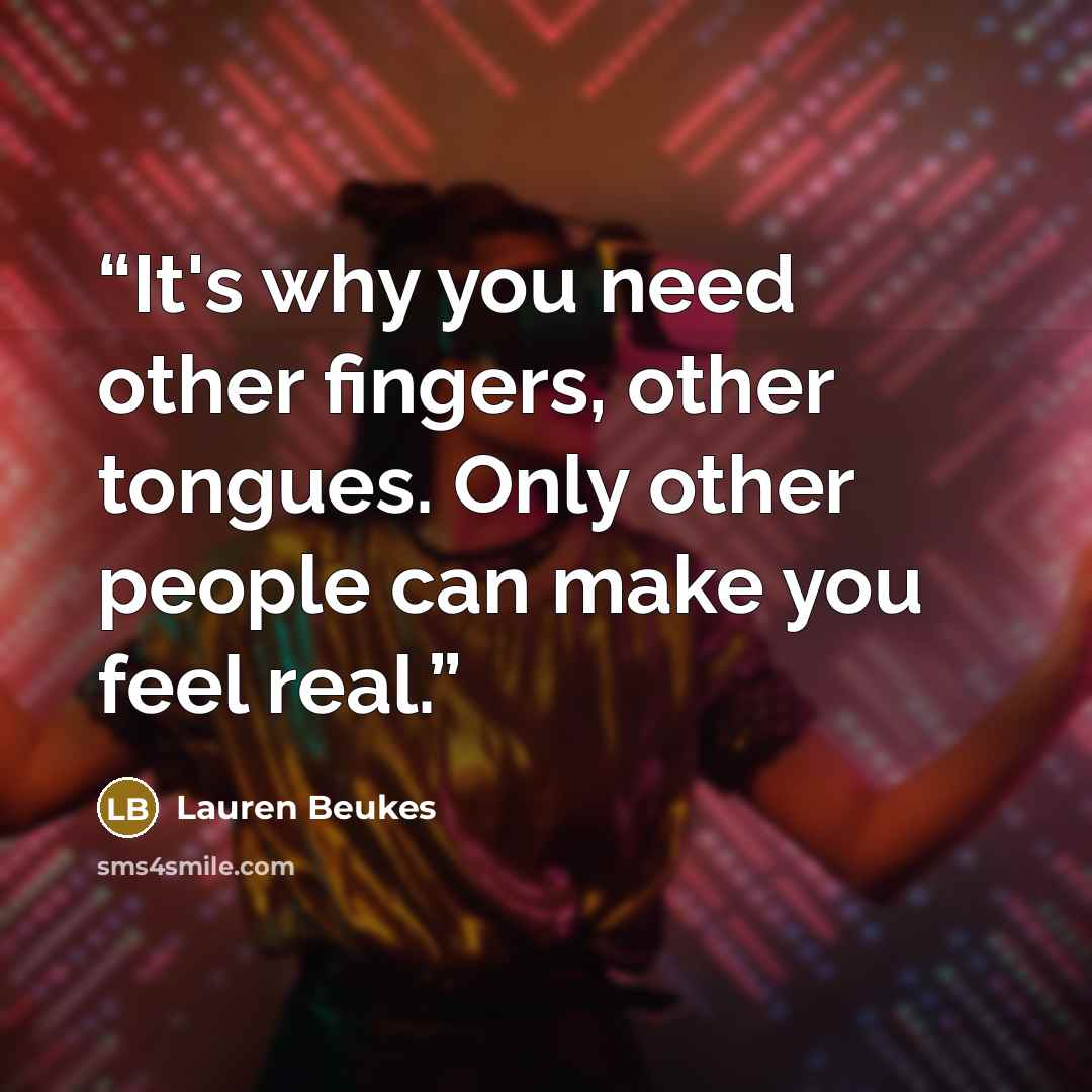 “It's why you need other fingers, other tongues. Only other people can make you feel real.” quote by Lauren Beukes