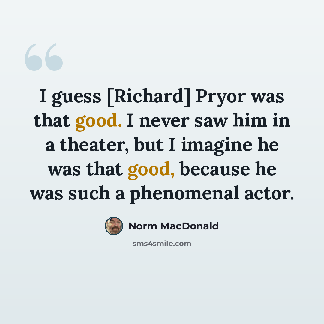 “I guess [Richard] Pryor was that good. I never saw him in a theater, but I imagine he was that good, because he was such a phenomenal actor.” quote by Norm MacDonald