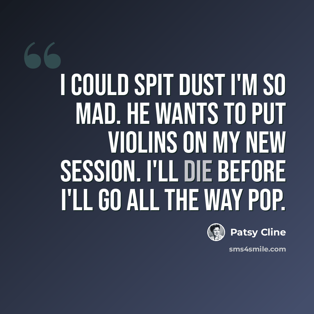 “I could spit dust I'm so mad. He wants to put violins on my new session. I'll die before I'll go all the way pop.” quote by Patsy Cline