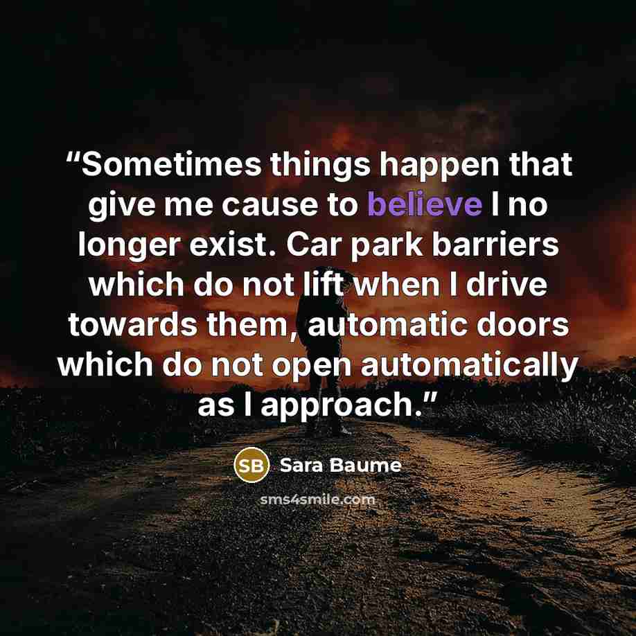 “Sometimes things happen that give me cause to believe I no longer exist. Car park barriers which do not lift when I drive towards them, automatic doors which do not open automatically as I approach.” quote by Sara Baume