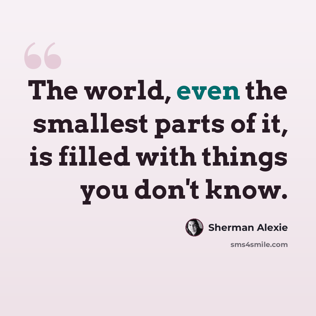 “The world, even the smallest parts of it, is filled with things you don't know.” quote by Sherman Alexie