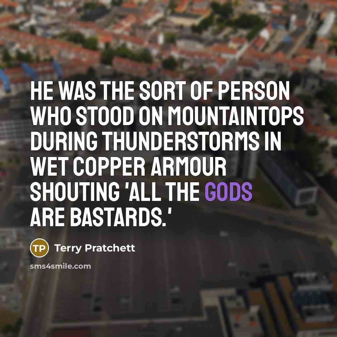 “He was the sort of person who stood on mountaintops during thunderstorms in wet copper armour shouting 'All the Gods are bastards.'” quote by Terry Pratchett