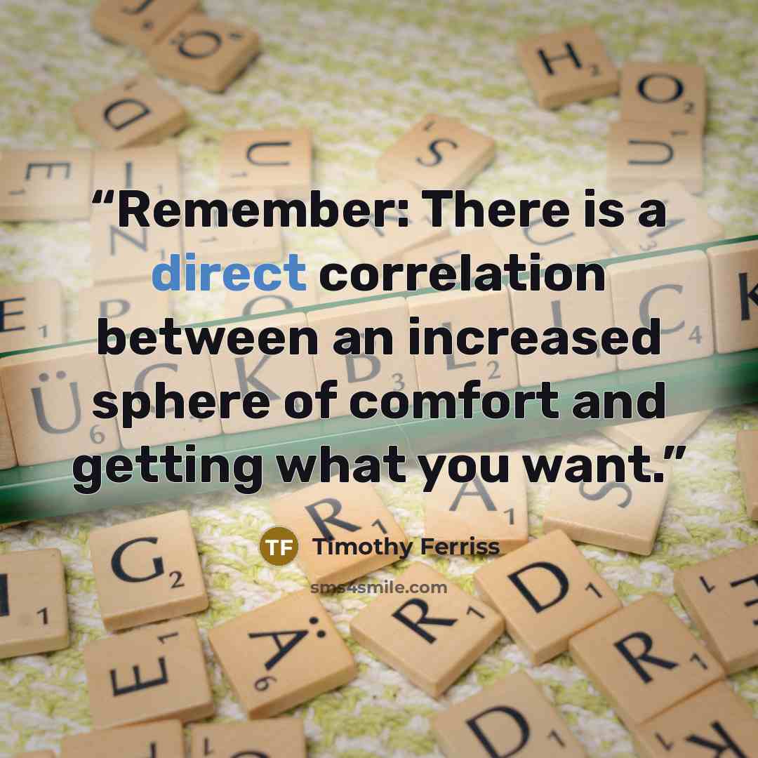 “Remember: There is a direct correlation between an increased sphere of comfort and getting what you want.” quote by Timothy Ferriss