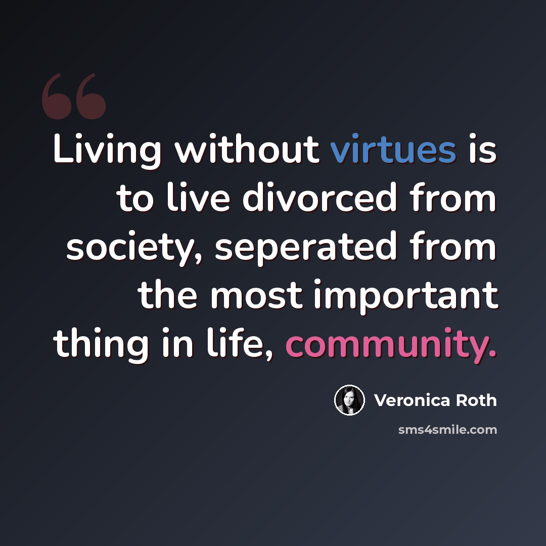 “Living without virtues is to live divorced from society, seperated from the most important thing in life, community.” quote by Veronica Roth