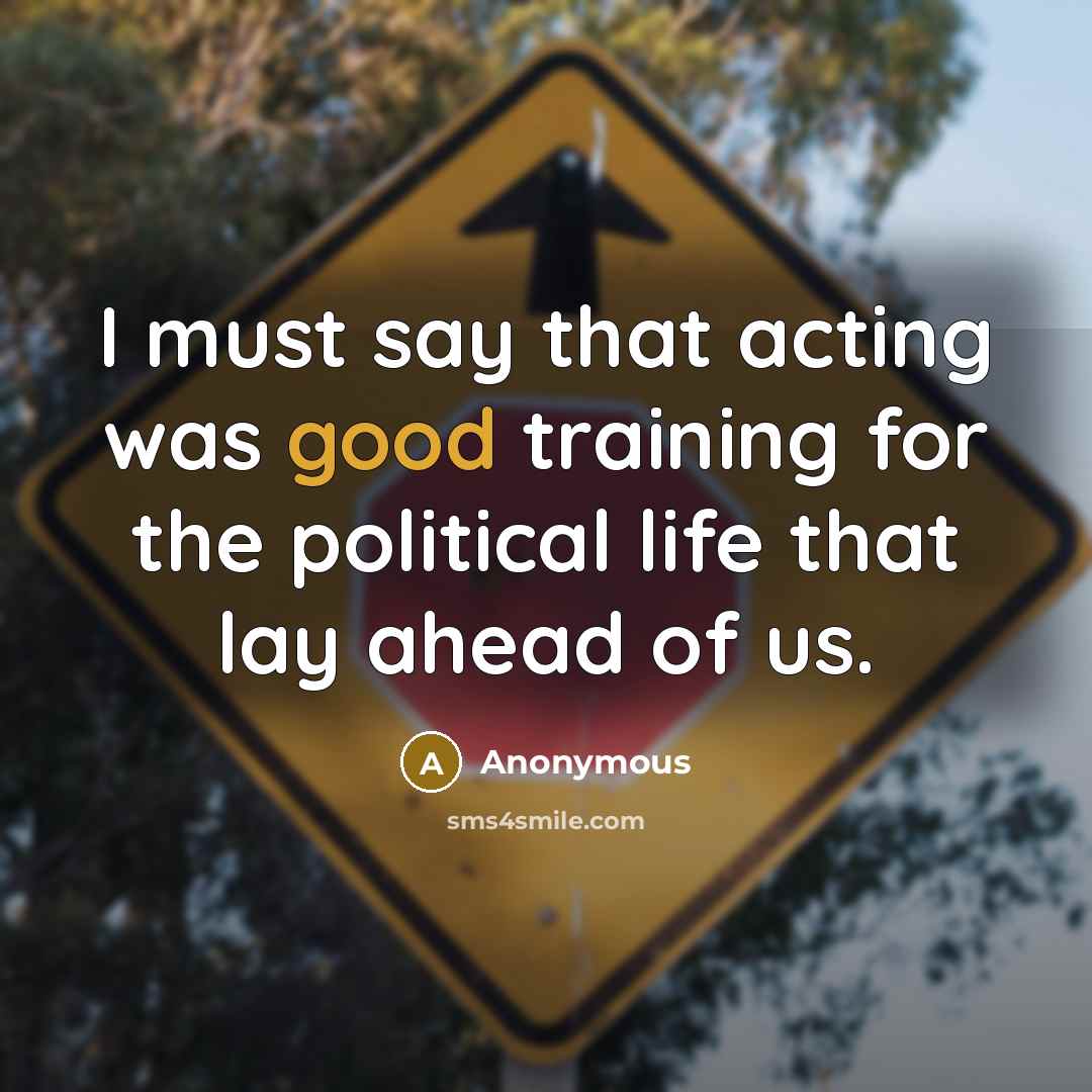 “I must say that acting was good training for the political life that lay ahead of us.” quote by Anonymous