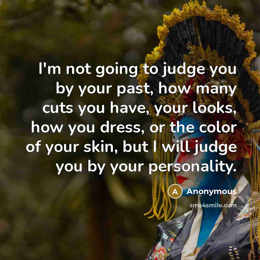“I'm not going to judge you by your past, how many cuts you have, your looks, how you dress, or the color of your skin, but I will judge you by your personality.” quote by Anonymous