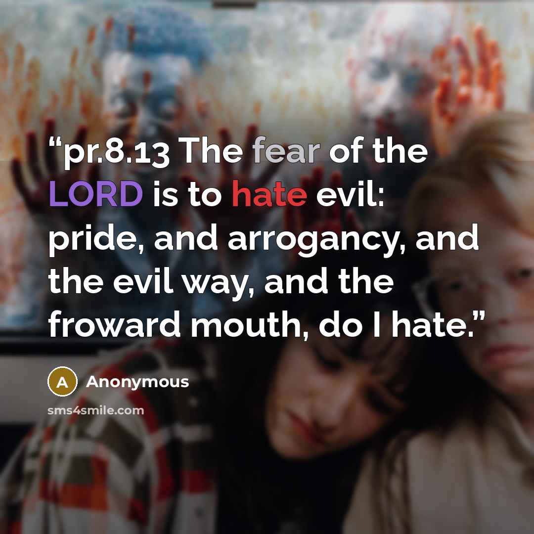 “pr.8.13 The fear of the LORD is to hate evil: pride, and arrogancy, and the evil way, and the froward mouth, do I hate.” quote by Anonymous