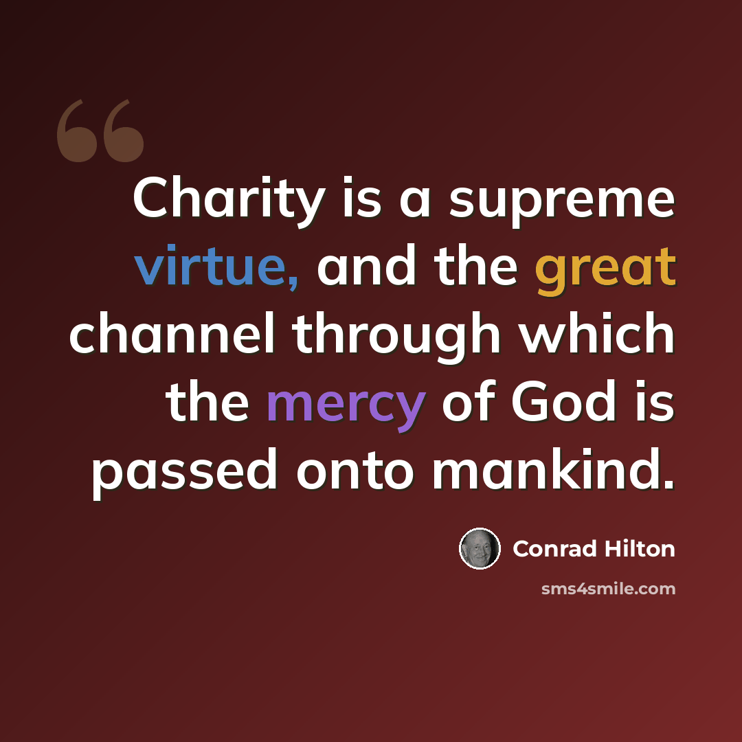 “Charity is a supreme virtue, and the great channel through which the mercy of God is passed onto mankind.” quote by Conrad Hilton