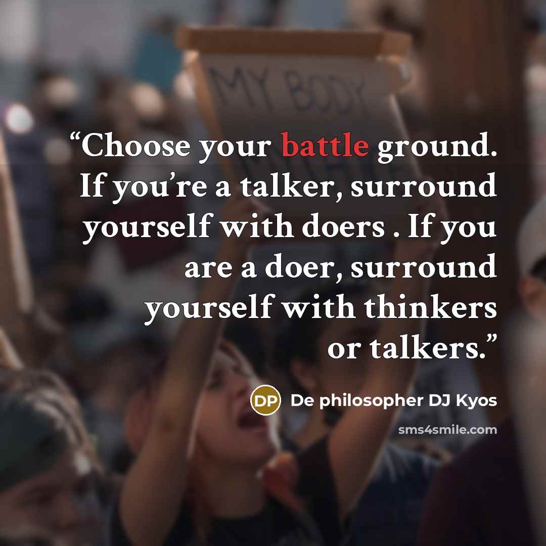 “Choose your battle ground. If you’re a talker, surround yourself with doers . If you are a doer, surround yourself with thinkers or talkers.” quote by De philosopher DJ Kyos