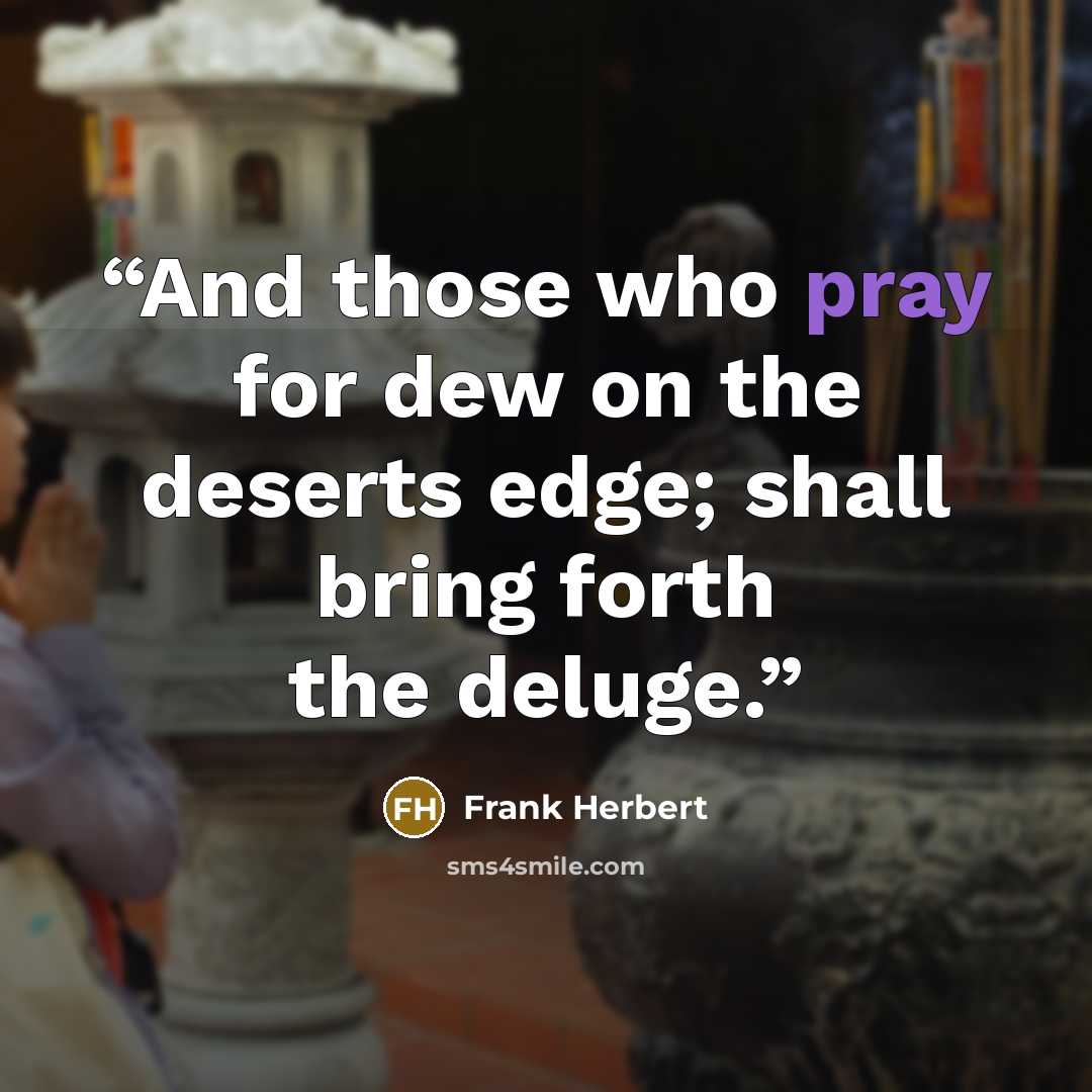 “And those who pray for dew on the deserts edge; shall bring forth the deluge.” quote by Frank Herbert