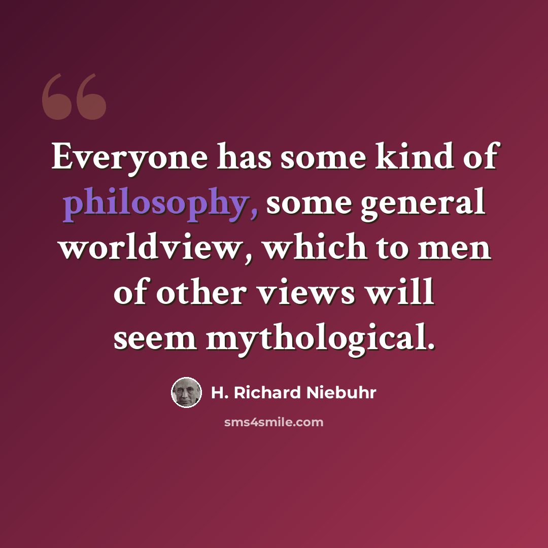 “Everyone has some kind of philosophy, some general worldview, which to men of other views will seem mythological.” quote by H. Richard Niebuhr