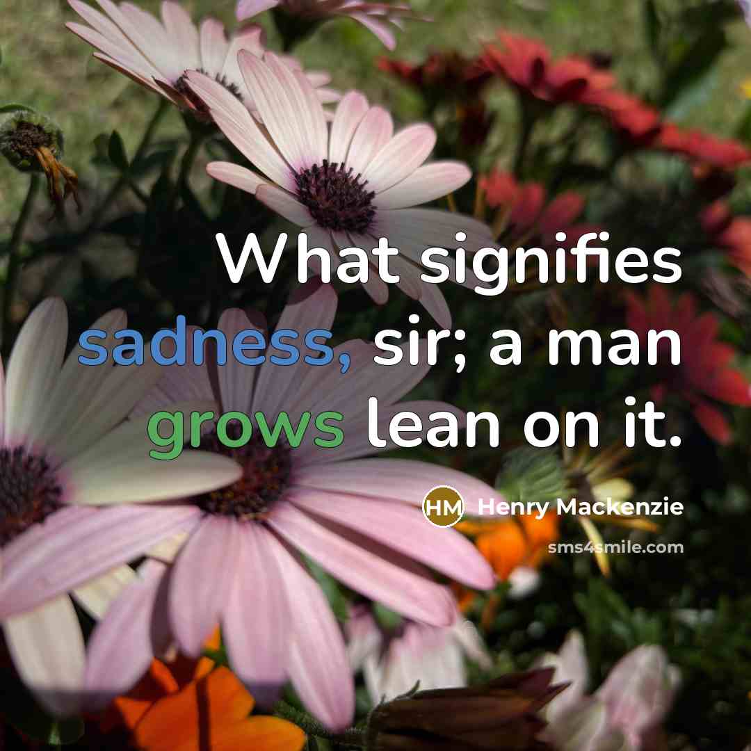 “What signifies sadness, sir; a man grows lean on it.” quote by Henry Mackenzie