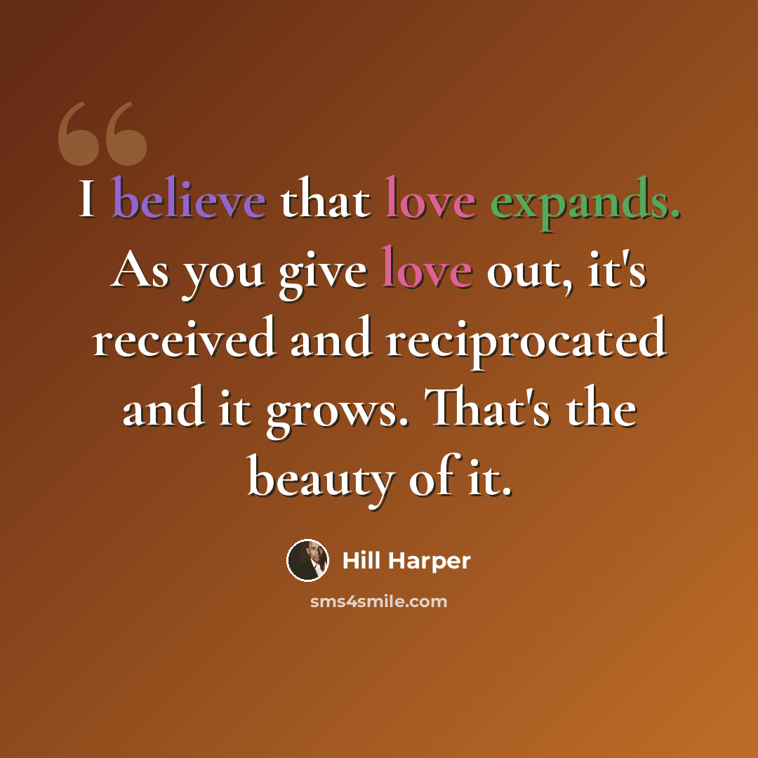“I believe that love expands. As you give love out, it's received and reciprocated and it grows. That's the beauty of it.” quote by Hill Harper