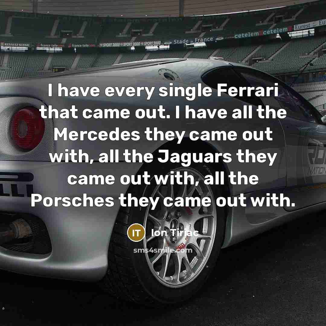 “I have every single Ferrari that came out. I have all the Mercedes they came out with, all the Jaguars they came out with, all the Porsches they came out with.” quote by Ion Tiriac
