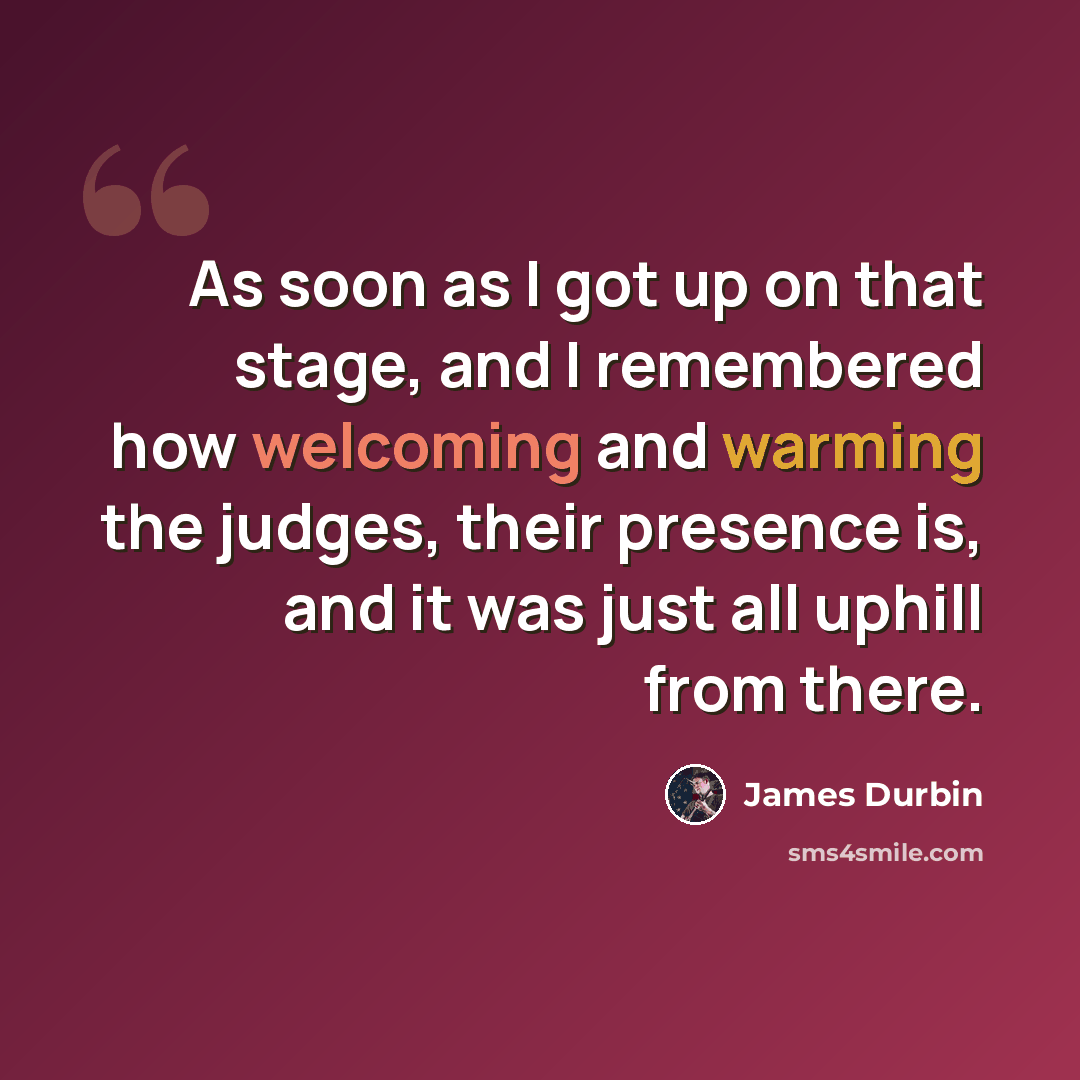 “As soon as I got up on that stage, and I remembered how welcoming and warming the judges, their presence is, and it was just all uphill from there.” quote by James Durbin