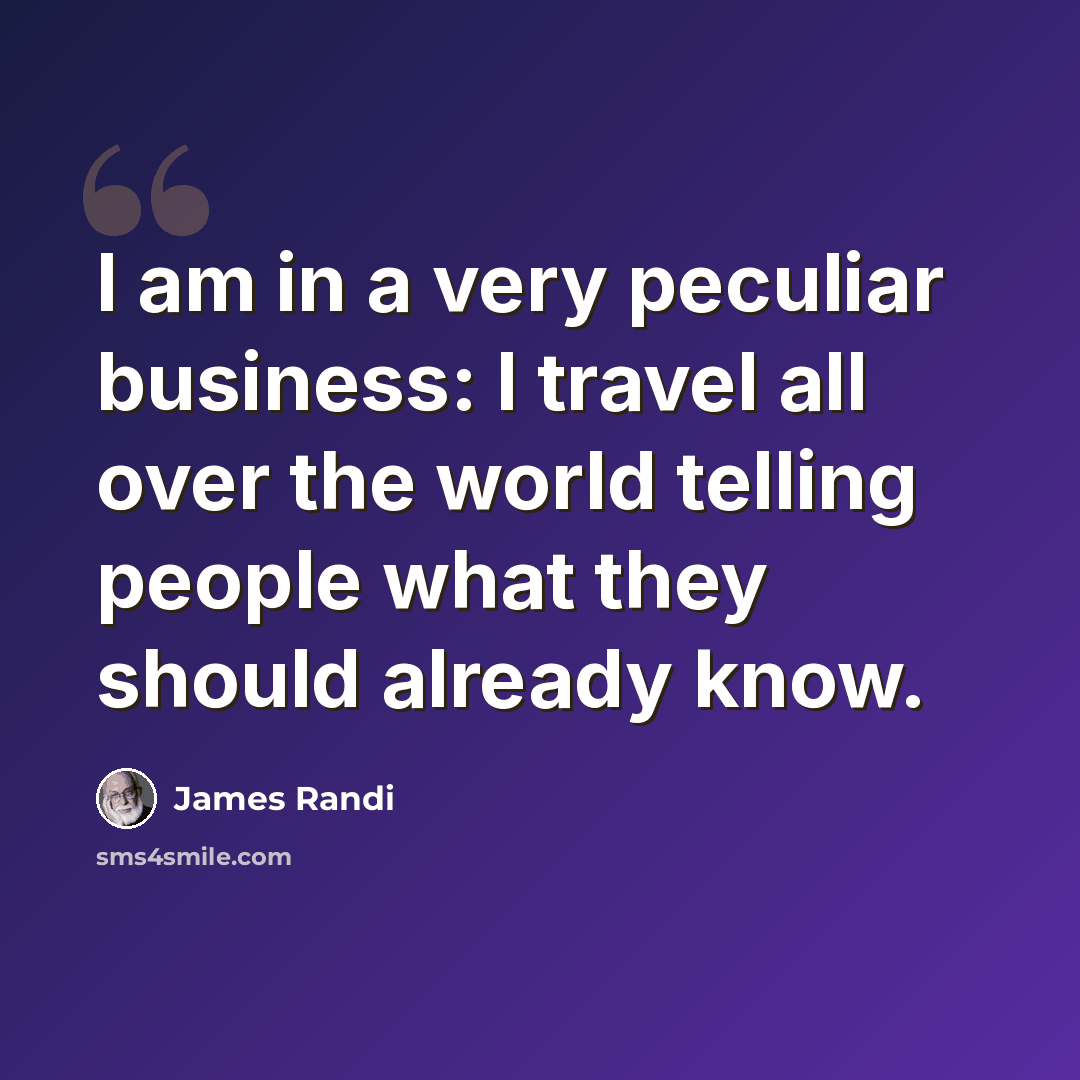 “I am in a very peculiar business: I travel all over the world telling people what they should already know.” quote by James Randi