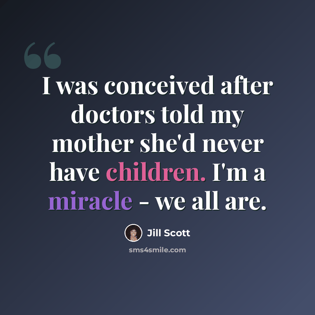 “I was conceived after doctors told my mother she'd never have children. I'm a miracle - we all are.” quote by Jill Scott