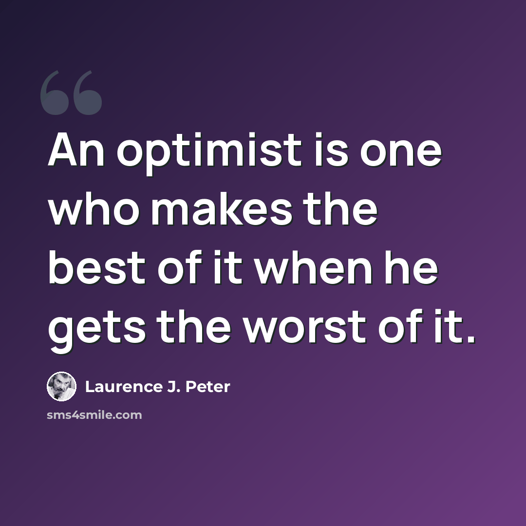 “An optimist is one who makes the best of it when he gets the worst of it.” quote by Laurence J. Peter