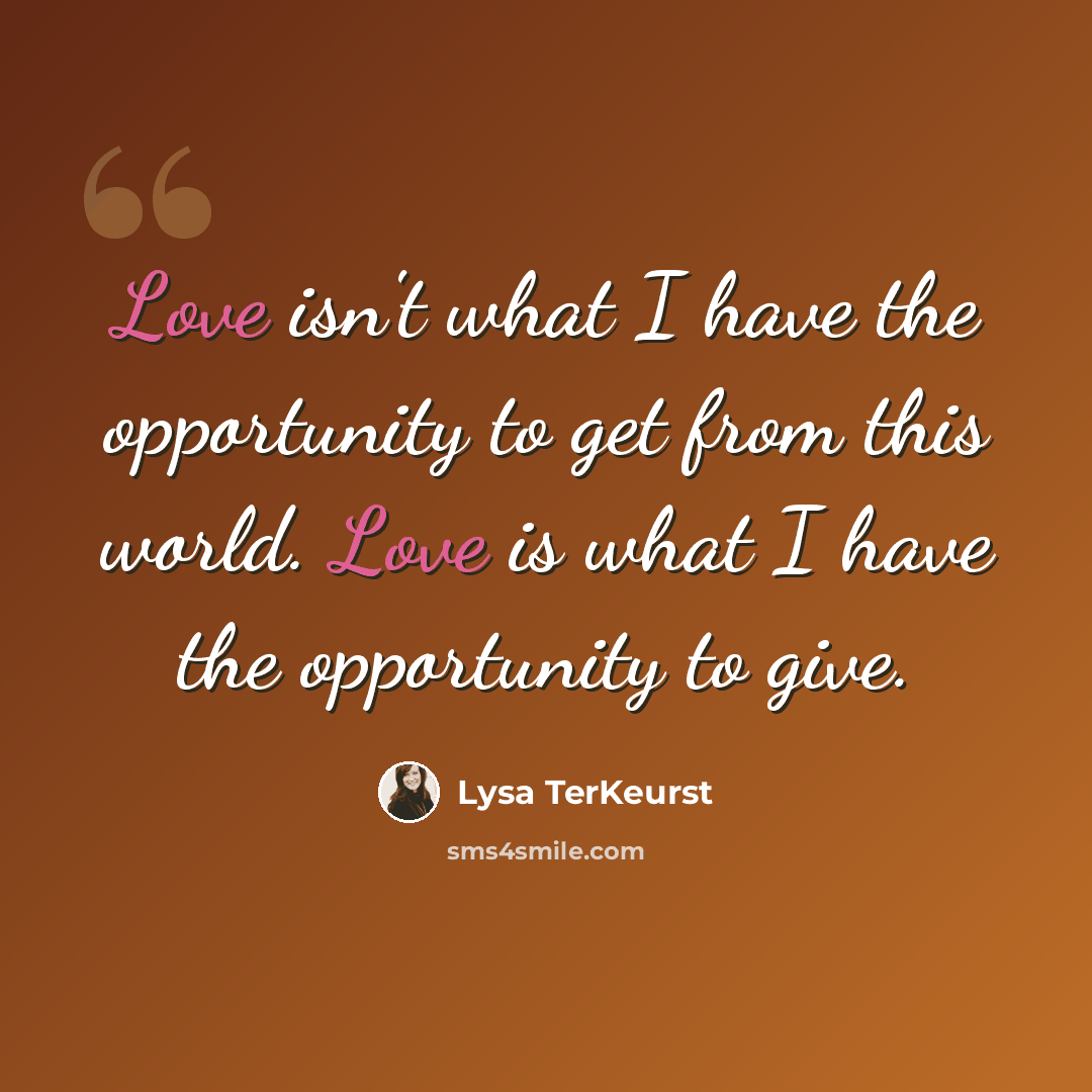 “Love isn't what I have the opportunity to get from this world. Love is what I have the opportunity to give.” quote by Lysa TerKeurst