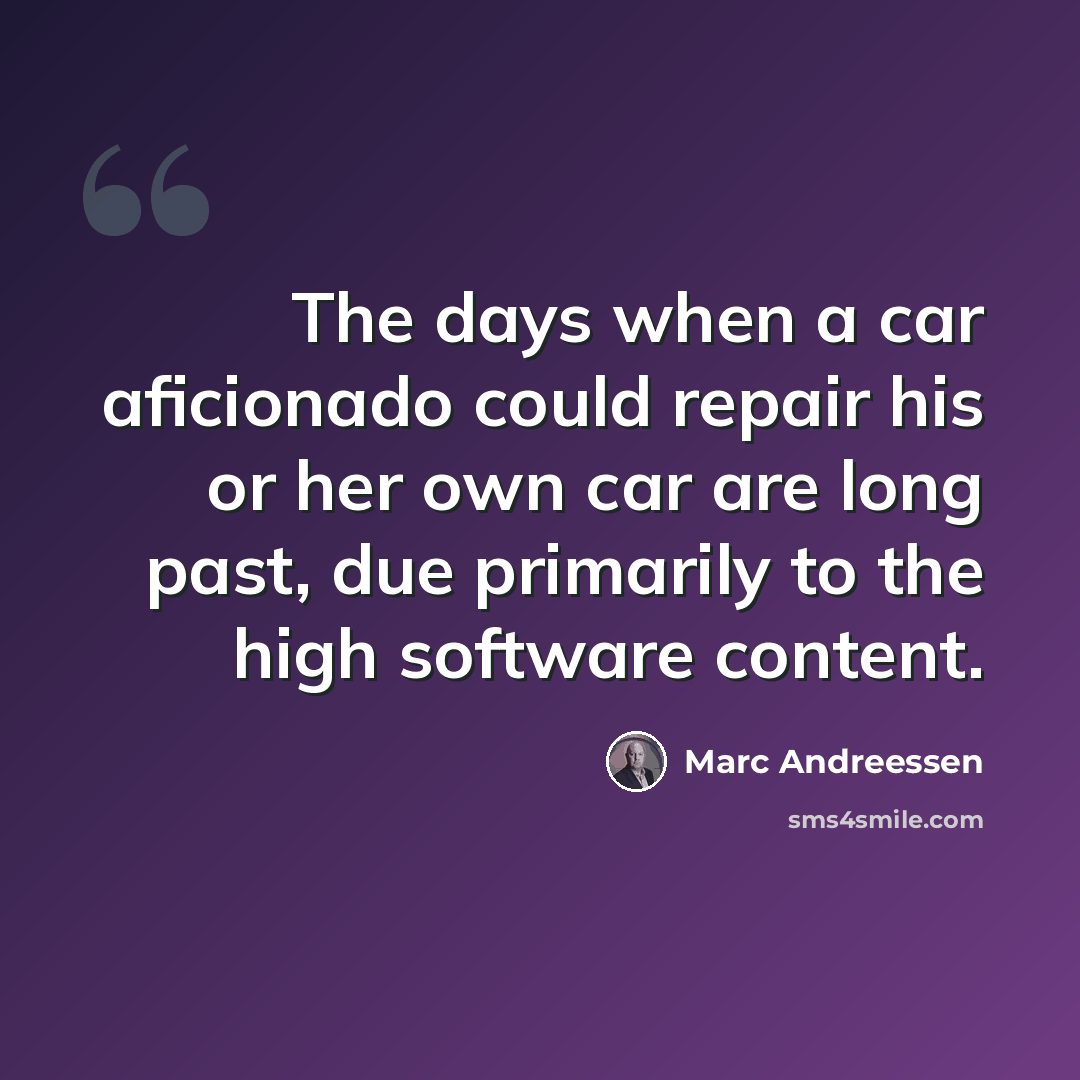 “The days when a car aficionado could repair his or her own car are long past, due primarily to the high software content.” quote by Marc Andreessen