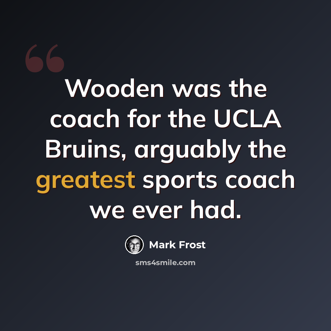 “Wooden was the coach for the UCLA Bruins, arguably the greatest sports coach we ever had.” quote by Mark Frost