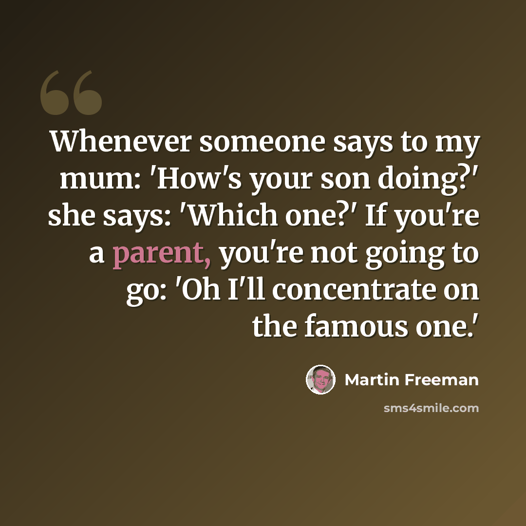 “Whenever someone says to my mum: 'How's your son doing?' she says: 'Which one?' If you're a parent, you're not going to go: 'Oh I'll concentrate on the famous one.'” quote by Martin Freeman