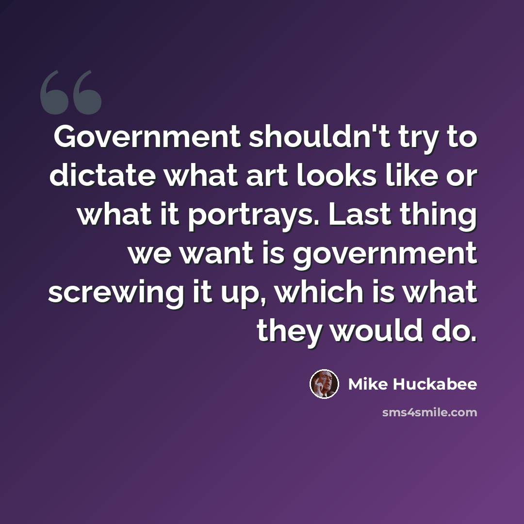 “Government shouldn't try to dictate what art looks like or what it portrays. Last thing we want is government screwing it up, which is what they would do.” quote by Mike Huckabee