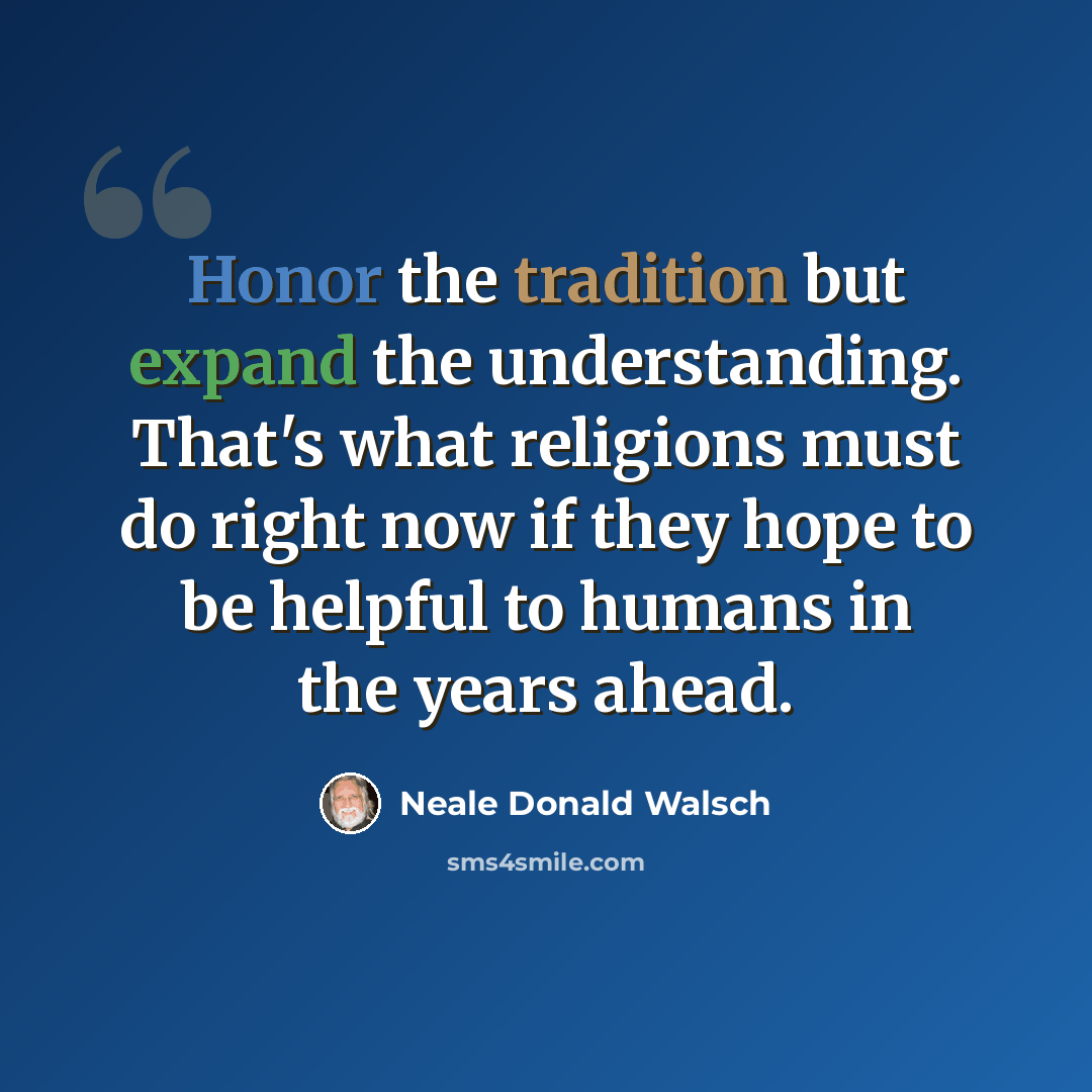 “Honor the tradition but expand the understanding. That's what religions must do right now if they hope to be helpful to humans in the years ahead.” quote by Neale Donald Walsch