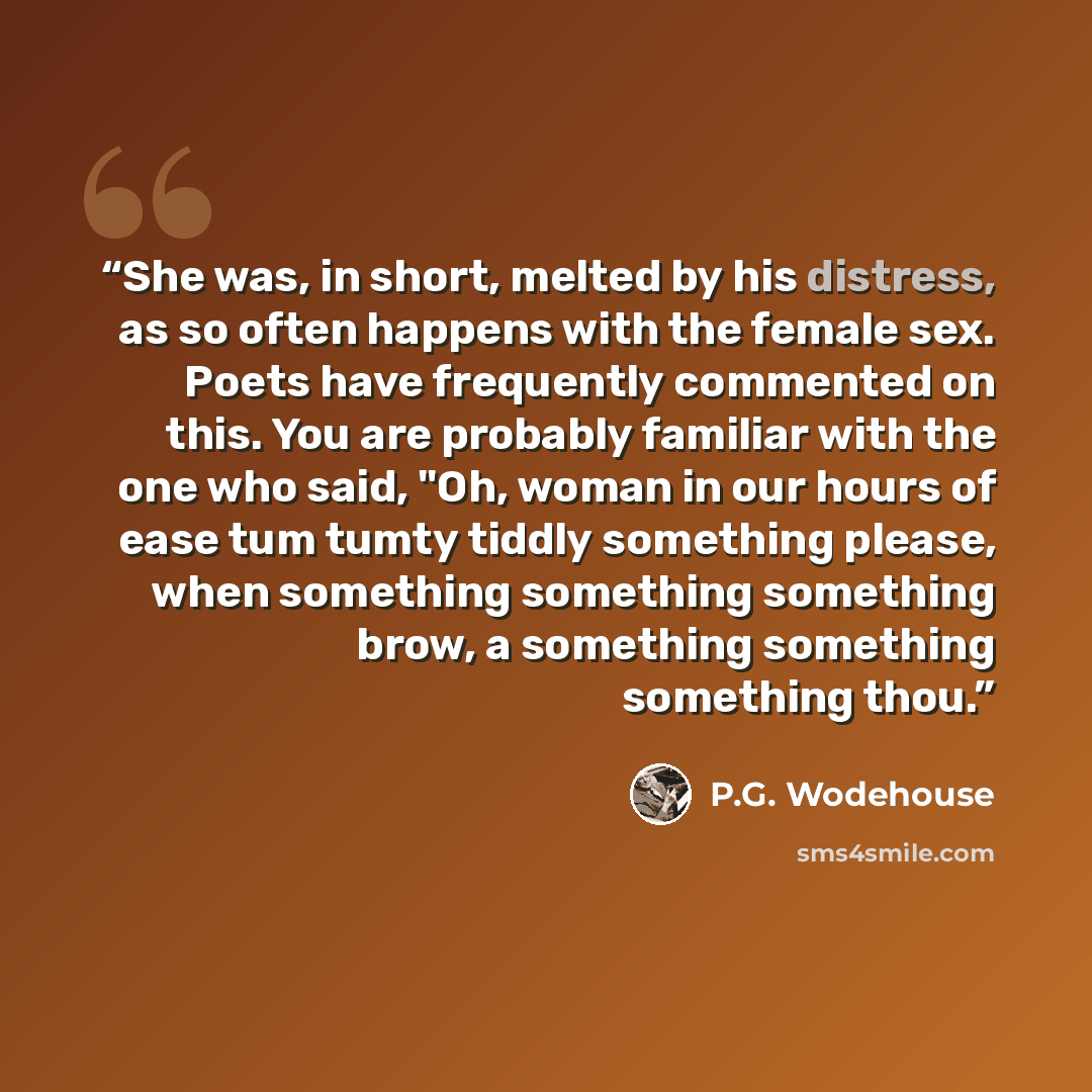 “She was, in short, melted by his distress, as so often happens with the female sex. Poets have frequently commented on this. You are probably familiar with the one who said, "Oh, woman in our hours of ease tum tumty tiddly something please, when something something something brow, a something…” quote by P.G. Wodehouse