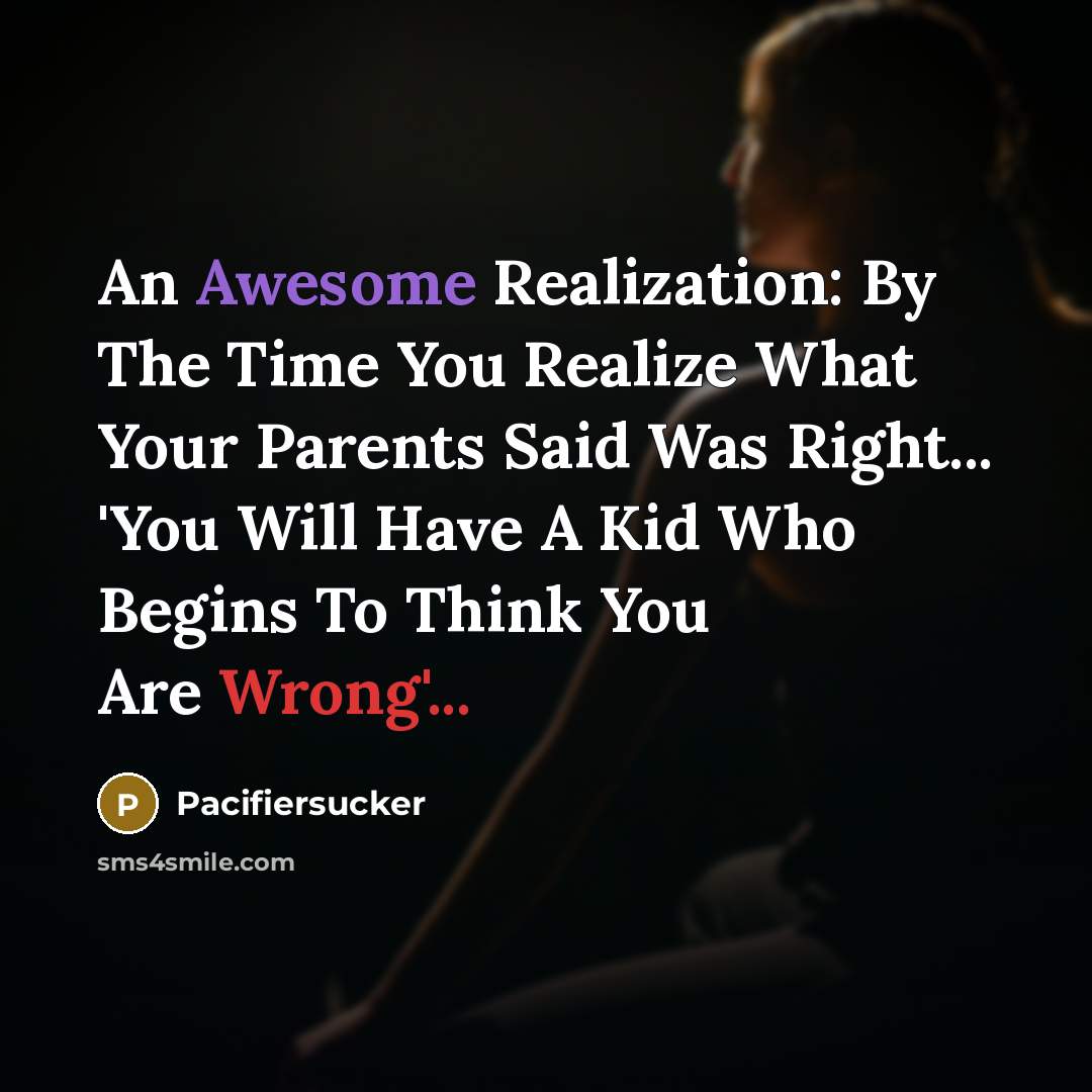 “An Awesome Realization: By The Time You Realize What Your Parents Said Was Right... 'You Will Have A Kid Who Begins To Think You Are Wrong'...” quote by Pacifiersucker