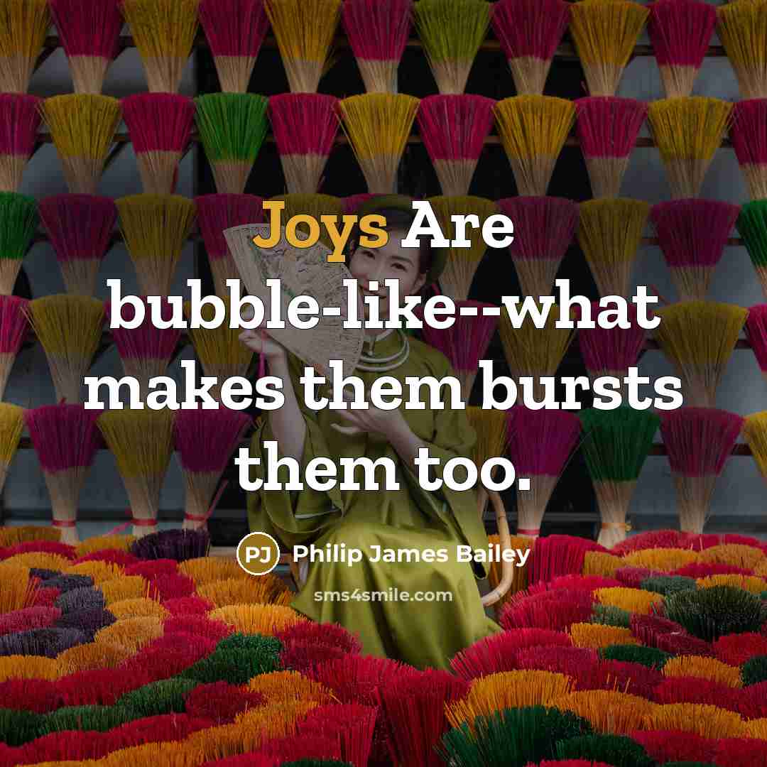 “Joys Are bubble-like--what makes them bursts them too.” quote by Philip James Bailey