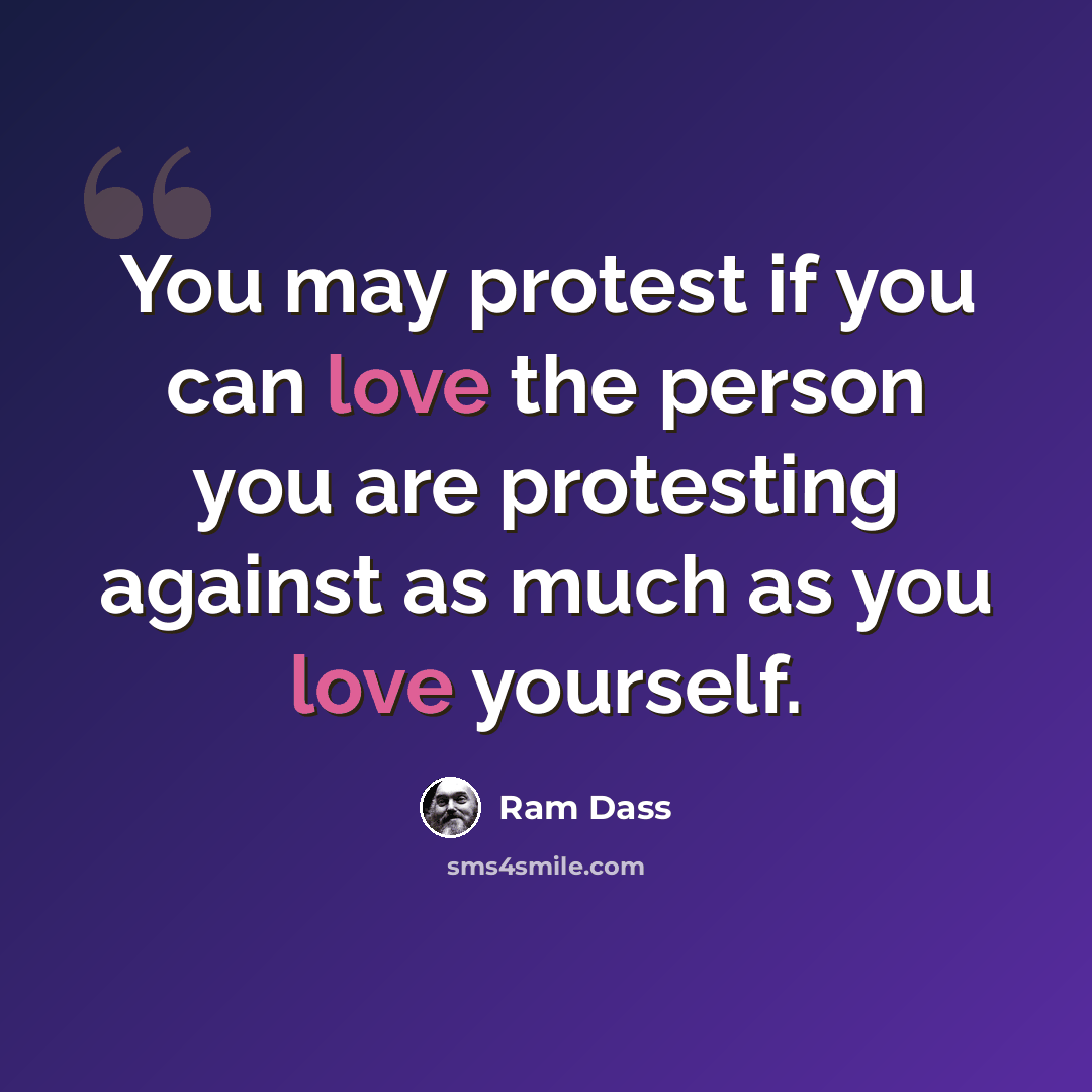 “You may protest if you can love the person you are protesting against as much as you love yourself.” quote by Ram Dass