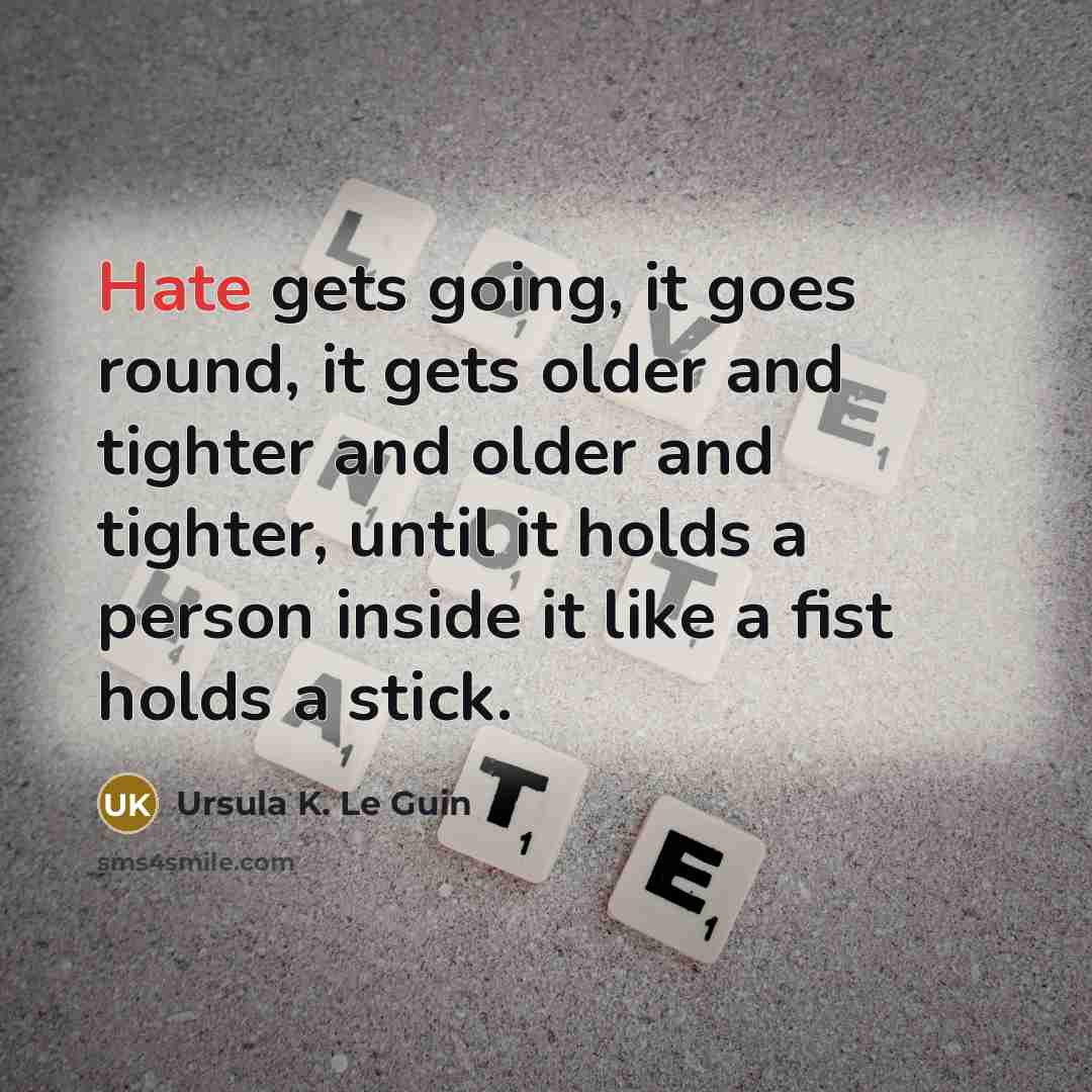“Hate gets going, it goes round, it gets older and tighter and older and tighter, until it holds a person inside it like a fist holds a stick.” quote by Ursula K. Le Guin