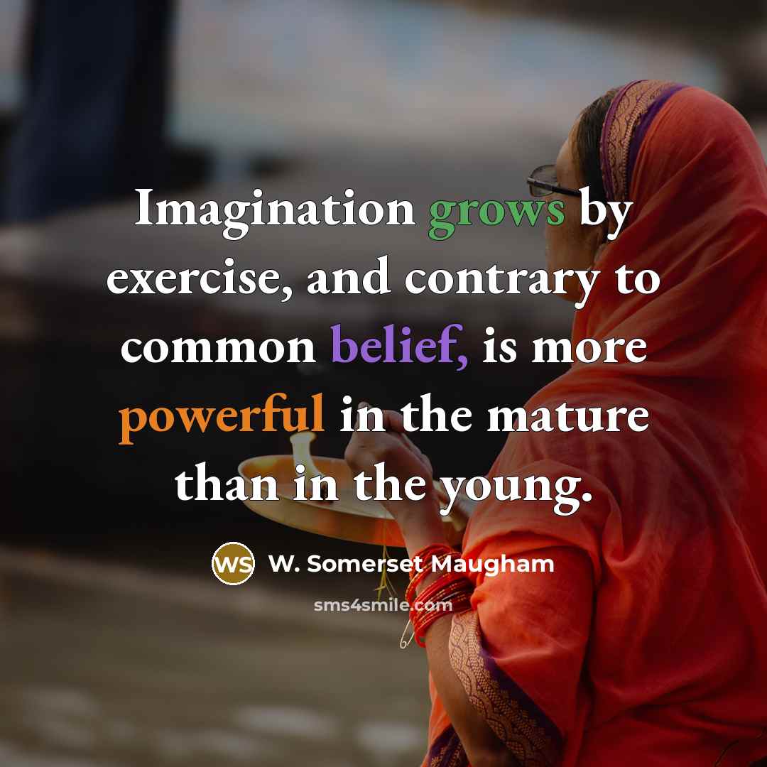 “Imagination grows by exercise, and contrary to common belief, is more powerful in the mature than in the young.” quote by W. Somerset Maugham