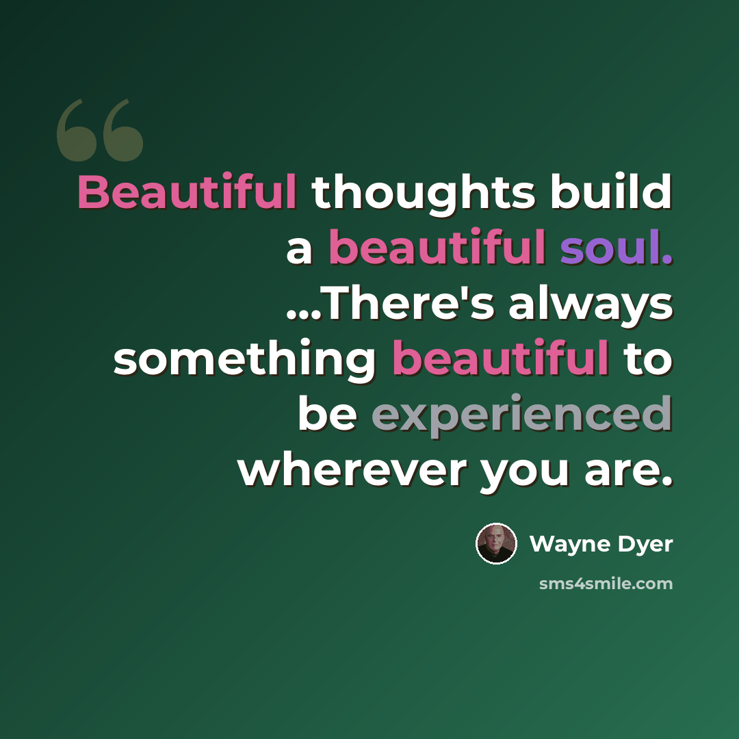 “Beautiful thoughts build a beautiful soul. ...There's always something beautiful to be experienced wherever you are.” quote by Wayne Dyer