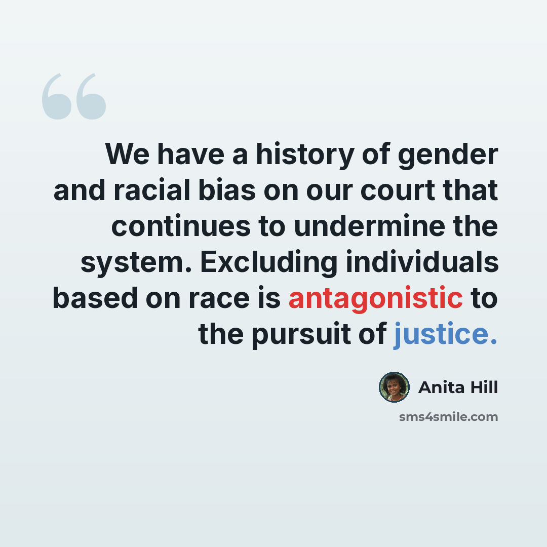“We have a history of gender and racial bias on our court that continues to undermine the system. Excluding individuals based on race is antagonistic to the pursuit of justice.” quote by Anita Hill