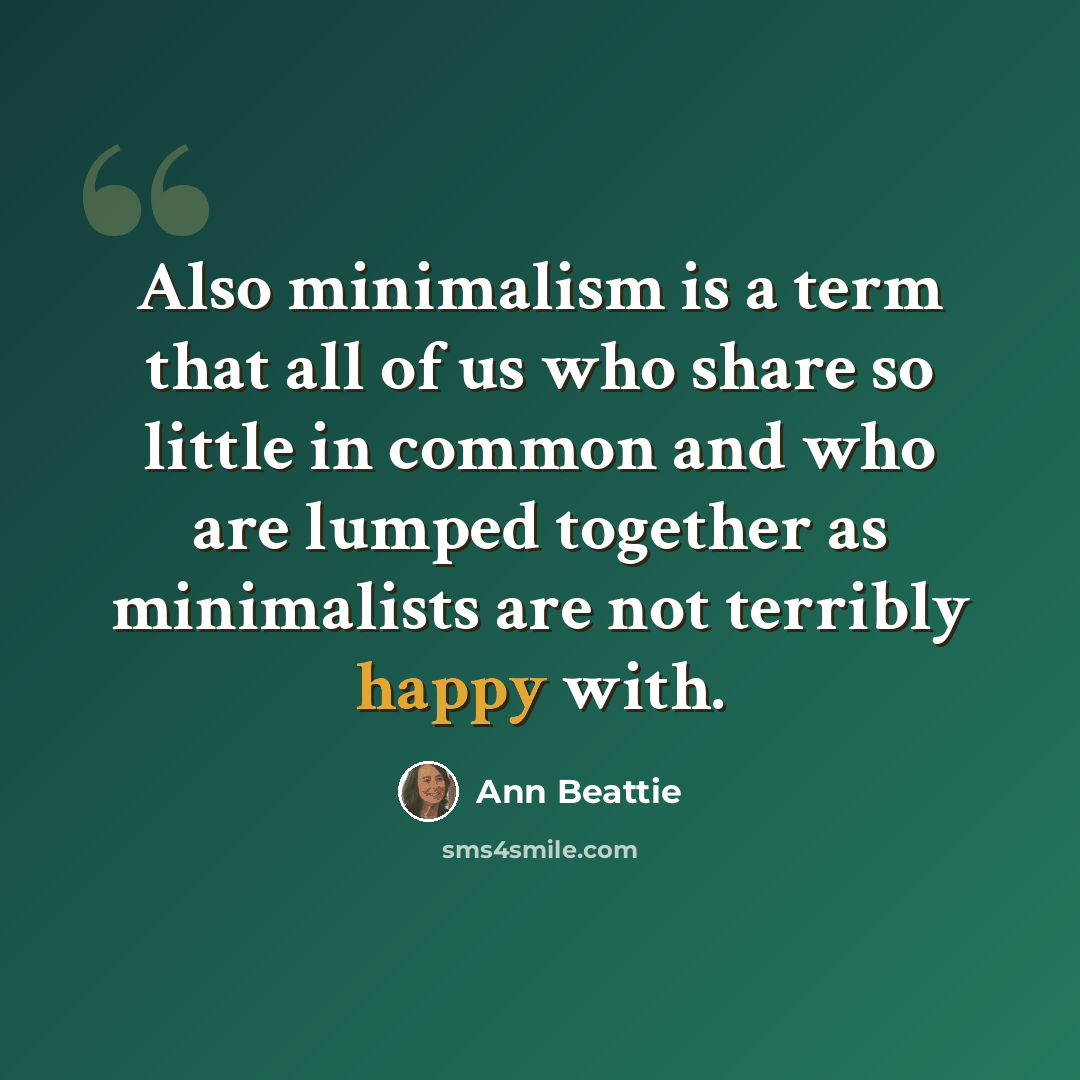 “Also minimalism is a term that all of us who share so little in common and who are lumped together as minimalists are not terribly happy with.” quote by Ann Beattie
