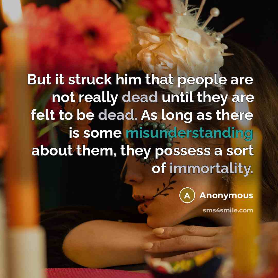 “But it struck him that people are not really dead until they are felt to be dead. As long as there is some misunderstanding about them, they possess a sort of immortality.” quote by Anonymous
