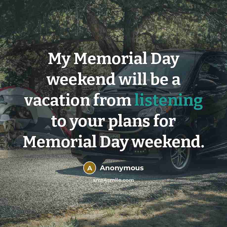 “My Memorial Day weekend will be a vacation from listening to your plans for Memorial Day weekend.” quote by Anonymous