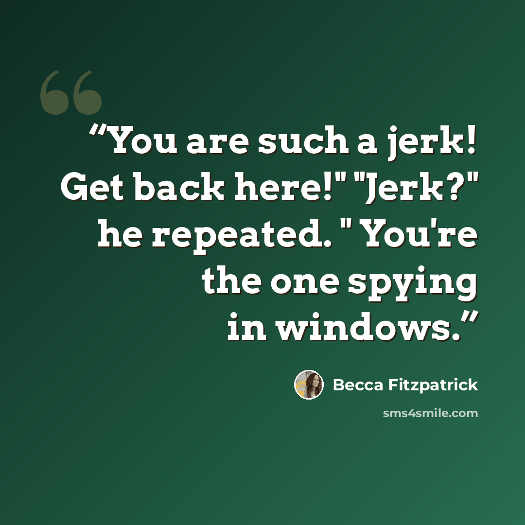 “You are such a jerk! Get back here!" "Jerk?" he repeated. " You're the one spying in windows.” quote by Becca Fitzpatrick