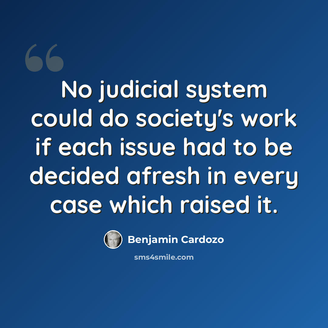 “No judicial system could do society's work if each issue had to be decided afresh in every case which raised it.” quote by Benjamin Cardozo