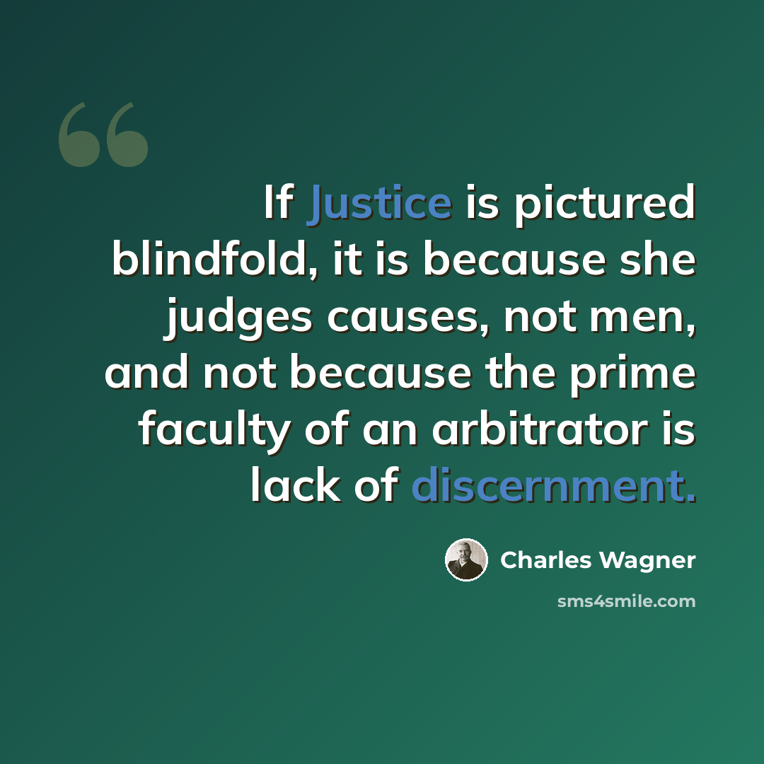 “If Justice is pictured blindfold, it is because she judges causes, not men, and not because the prime faculty of an arbitrator is lack of discernment.” quote by Charles Wagner