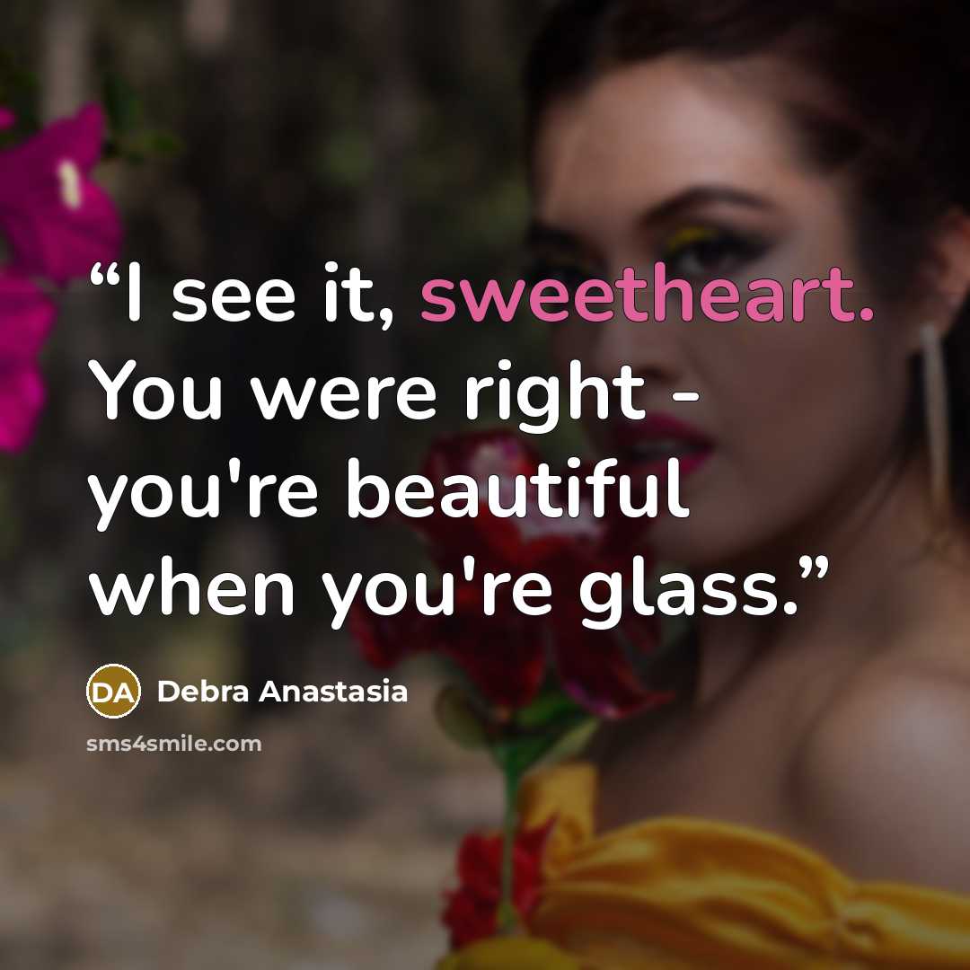 “I see it, sweetheart. You were right - you're beautiful when you're glass.” quote by Debra Anastasia