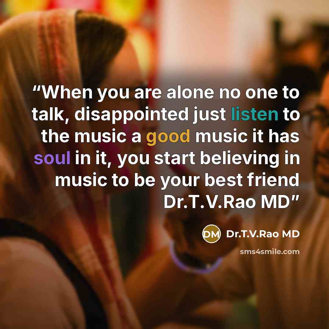 “When you are alone no one to talk, disappointed just listen to the music a good music it has soul in it, you start believing in music to be your best friend Dr.T.V.Rao MD” quote by Dr.T.V.Rao MD
