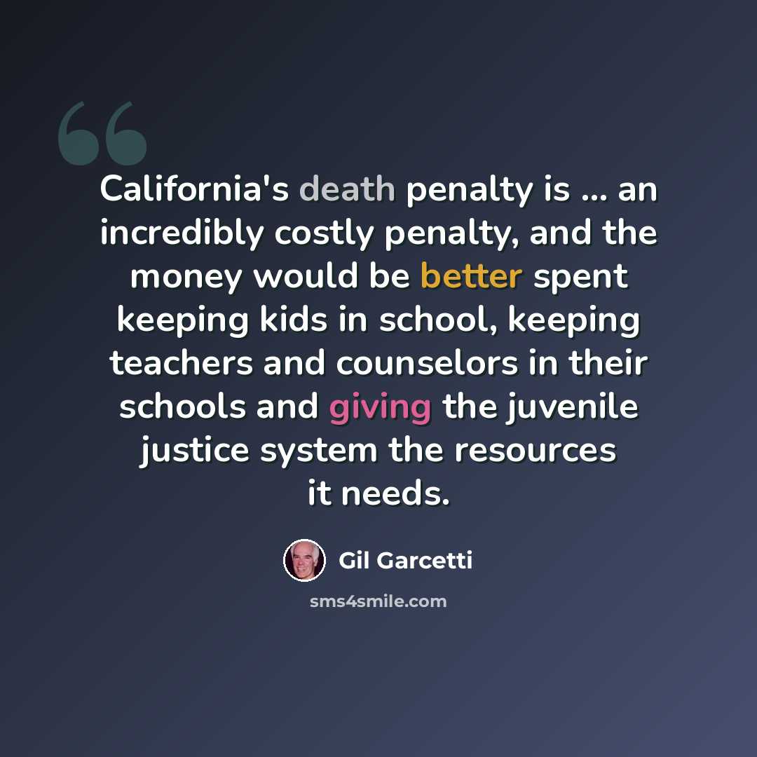 “California's death penalty is ... an incredibly costly penalty, and the money would be better spent keeping kids in school, keeping teachers and counselors in their schools and giving the juvenile justice system the resources it needs.” quote by Gil Garcetti