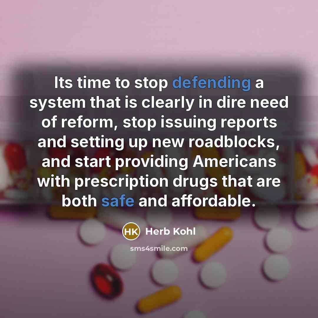 “Its time to stop defending a system that is clearly in dire need of reform, stop issuing reports and setting up new roadblocks, and start providing Americans with prescription drugs that are both safe and affordable.” quote by Herb Kohl