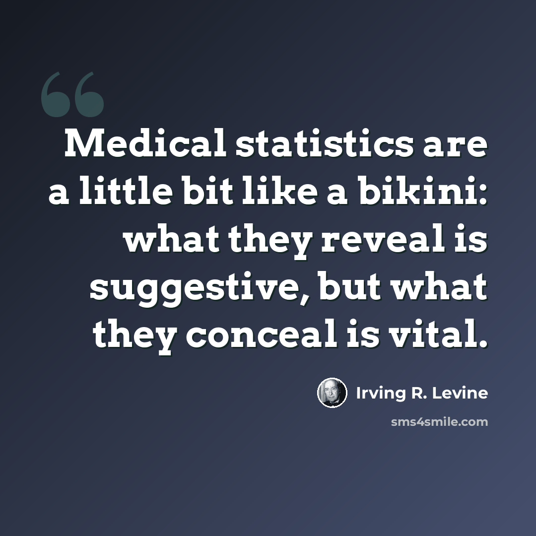 “Medical statistics are a little bit like a bikini: what they reveal is suggestive, but what they conceal is vital.” quote by Irving R. Levine
